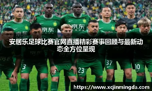 安居乐足球比赛官网直播精彩赛事回顾与最新动态全方位呈现