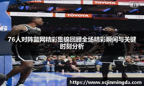 76人对阵篮网精彩集锦回顾全场精彩瞬间与关键时刻分析