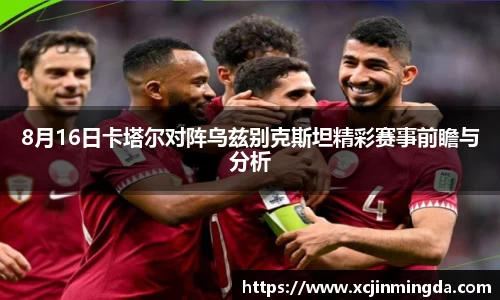 8月16日卡塔尔对阵乌兹别克斯坦精彩赛事前瞻与分析
