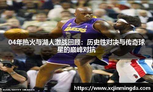 04年热火与湖人激战回顾：历史性对决与传奇球星的巅峰对抗