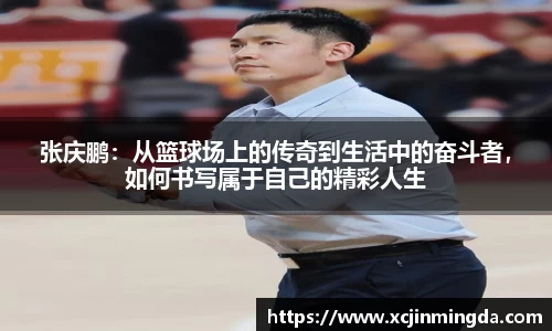 张庆鹏：从篮球场上的传奇到生活中的奋斗者，如何书写属于自己的精彩人生