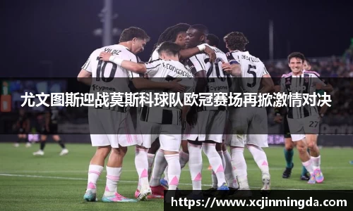 尤文图斯迎战莫斯科球队欧冠赛场再掀激情对决