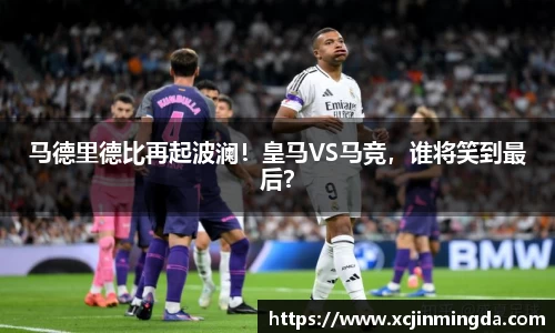马德里德比再起波澜！皇马VS马竞，谁将笑到最后？